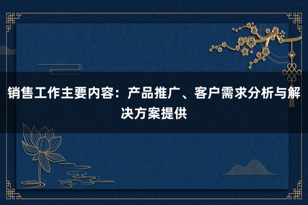 销售工作主要内容：产品推广、客户需求分析与解决方案提供